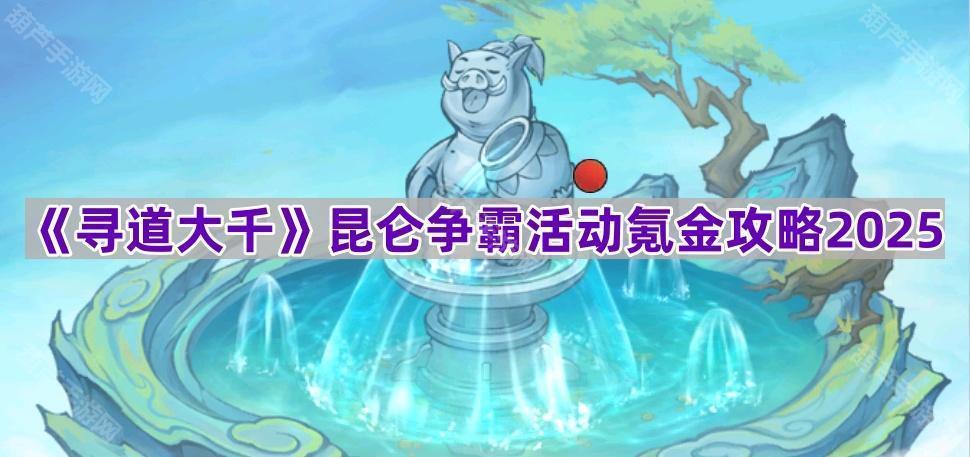 《寻道大千》昆仑争霸活动氪金攻略2025