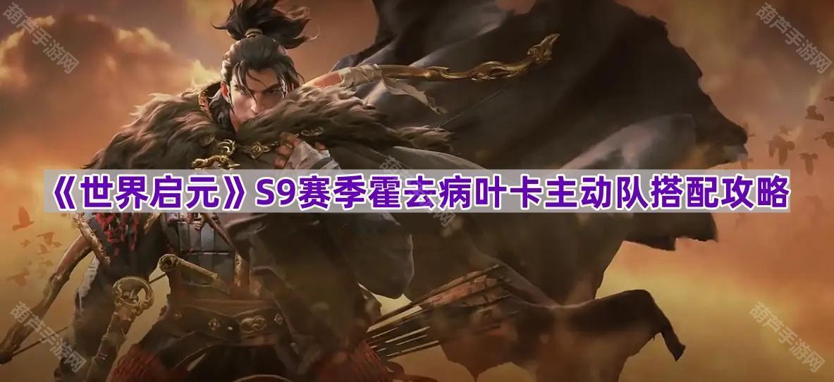 《世界启元》S9赛季霍去病叶卡主动队搭配攻略