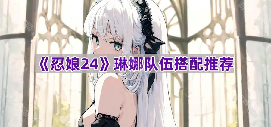 《忍娘24》琳娜队伍搭配推荐