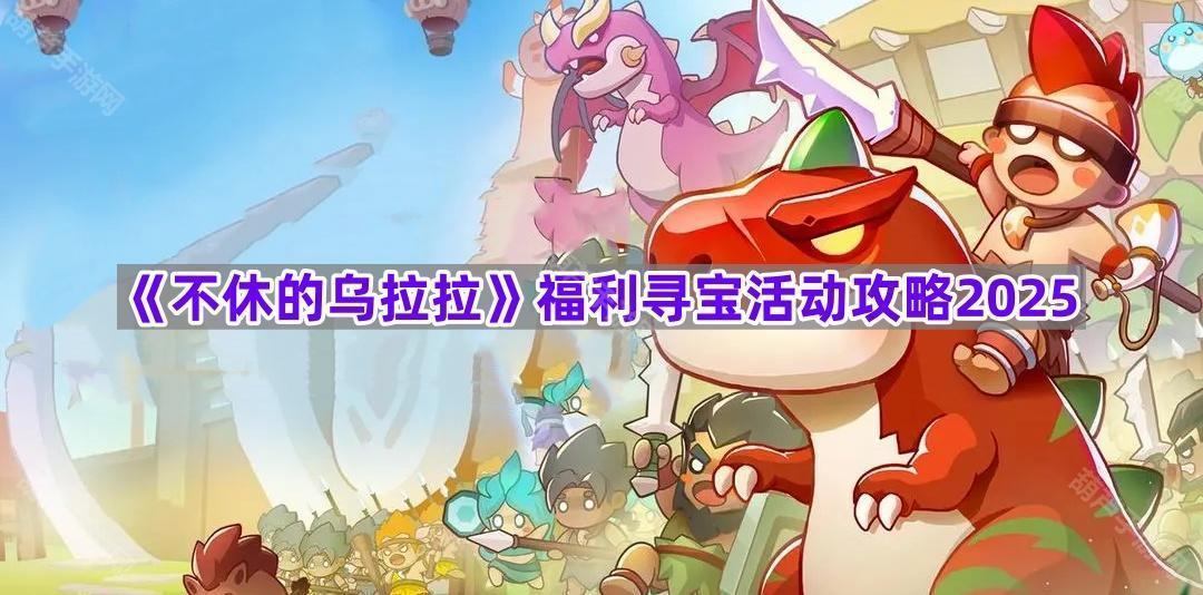 《不休的乌拉拉》福利寻宝活动攻略2025