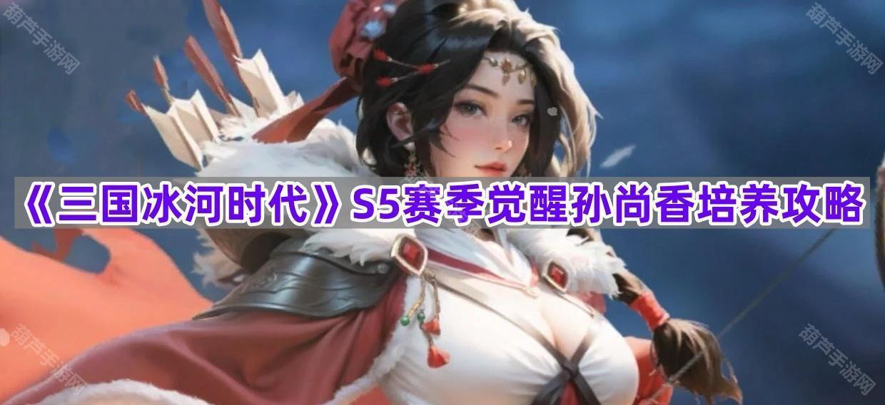 《三国冰河时代》S5赛季觉醒孙尚香培养攻略