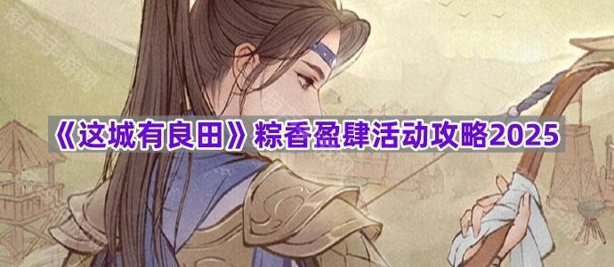 《这城有良田》粽香盈肆活动攻略2025
