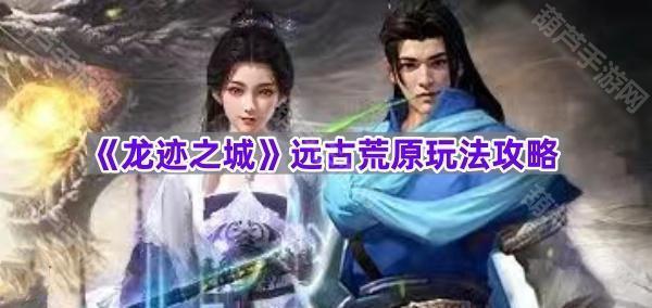 《龙迹之城》远古荒原玩法攻略