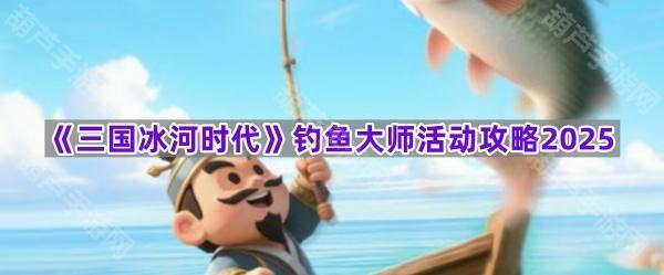 《三国冰河时代》钓鱼大师活动攻略2025